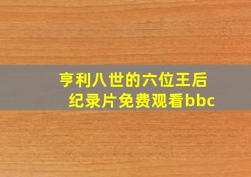 亨利八世的六位王后纪录片免费观看bbc