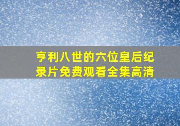 亨利八世的六位皇后纪录片免费观看全集高清