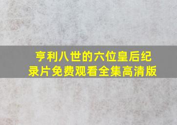 亨利八世的六位皇后纪录片免费观看全集高清版