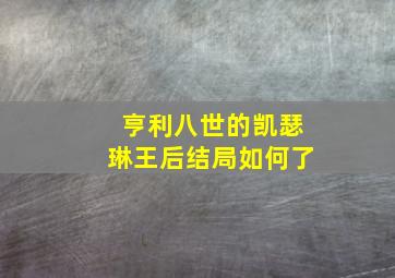 亨利八世的凯瑟琳王后结局如何了