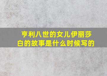 亨利八世的女儿伊丽莎白的故事是什么时候写的