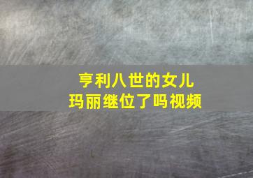 亨利八世的女儿玛丽继位了吗视频