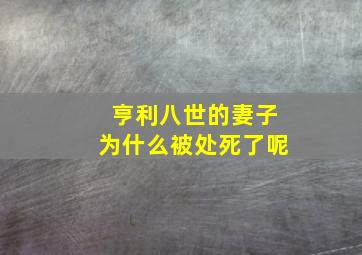 亨利八世的妻子为什么被处死了呢