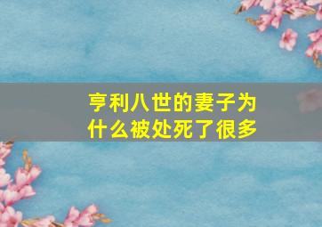 亨利八世的妻子为什么被处死了很多