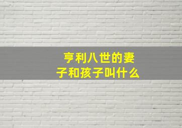 亨利八世的妻子和孩子叫什么