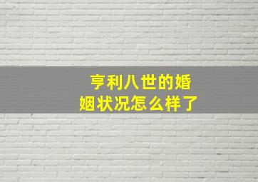 亨利八世的婚姻状况怎么样了