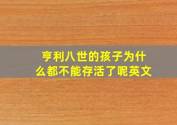 亨利八世的孩子为什么都不能存活了呢英文