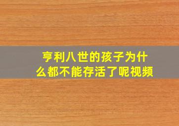 亨利八世的孩子为什么都不能存活了呢视频