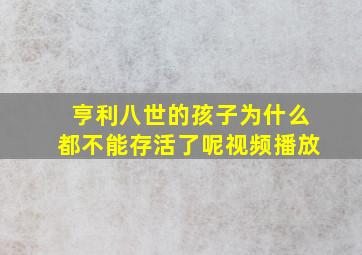 亨利八世的孩子为什么都不能存活了呢视频播放