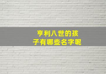 亨利八世的孩子有哪些名字呢