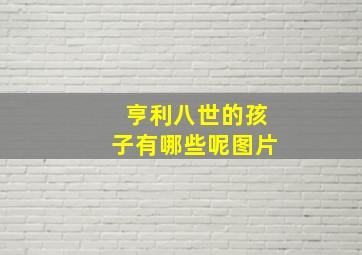 亨利八世的孩子有哪些呢图片