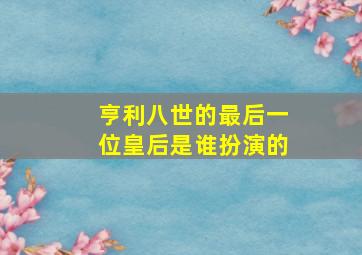 亨利八世的最后一位皇后是谁扮演的