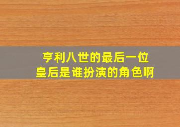 亨利八世的最后一位皇后是谁扮演的角色啊