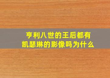 亨利八世的王后都有凯瑟琳的影像吗为什么