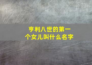 亨利八世的第一个女儿叫什么名字