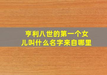 亨利八世的第一个女儿叫什么名字来自哪里