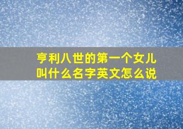 亨利八世的第一个女儿叫什么名字英文怎么说