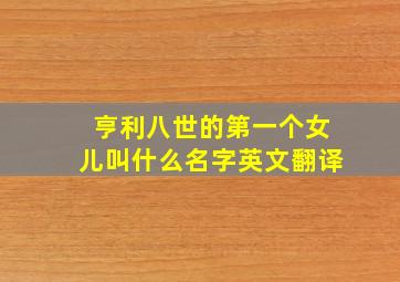 亨利八世的第一个女儿叫什么名字英文翻译