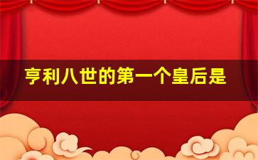 亨利八世的第一个皇后是