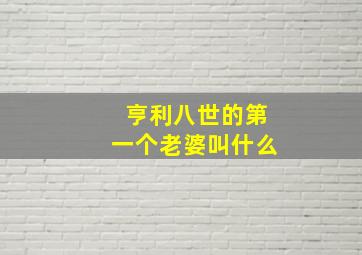 亨利八世的第一个老婆叫什么