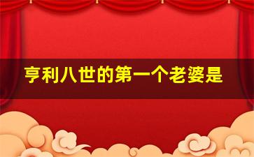 亨利八世的第一个老婆是