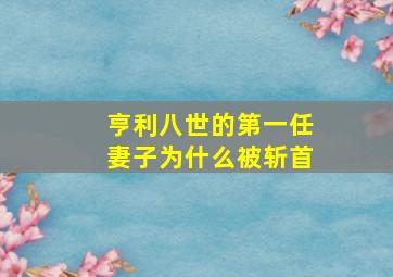 亨利八世的第一任妻子为什么被斩首