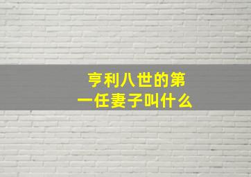 亨利八世的第一任妻子叫什么