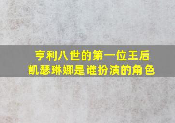 亨利八世的第一位王后凯瑟琳娜是谁扮演的角色