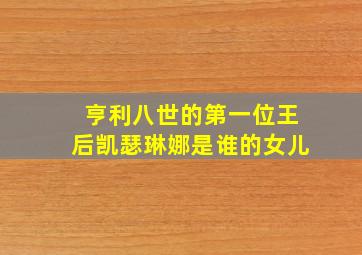 亨利八世的第一位王后凯瑟琳娜是谁的女儿