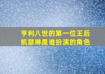 亨利八世的第一位王后凯瑟琳是谁扮演的角色