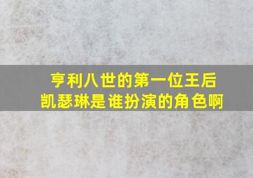 亨利八世的第一位王后凯瑟琳是谁扮演的角色啊