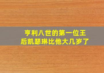 亨利八世的第一位王后凯瑟琳比他大几岁了