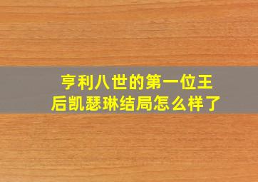 亨利八世的第一位王后凯瑟琳结局怎么样了