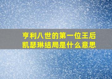 亨利八世的第一位王后凯瑟琳结局是什么意思