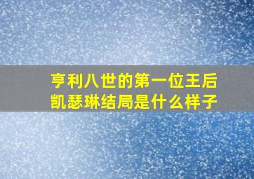 亨利八世的第一位王后凯瑟琳结局是什么样子