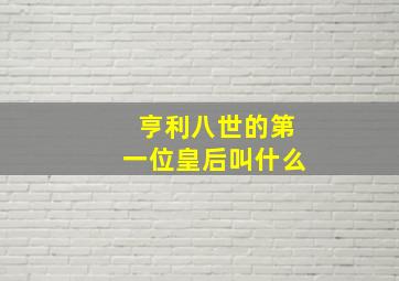 亨利八世的第一位皇后叫什么