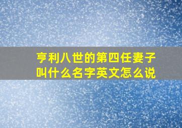 亨利八世的第四任妻子叫什么名字英文怎么说