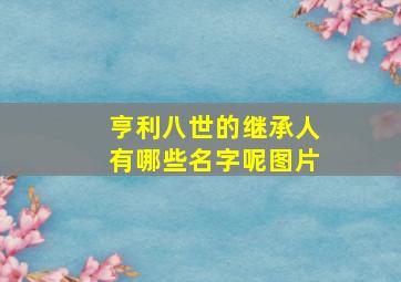 亨利八世的继承人有哪些名字呢图片