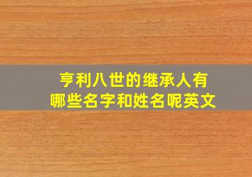 亨利八世的继承人有哪些名字和姓名呢英文