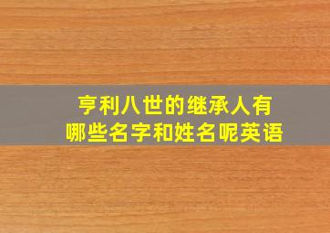 亨利八世的继承人有哪些名字和姓名呢英语