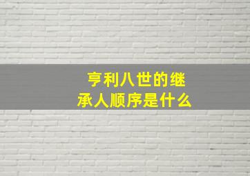 亨利八世的继承人顺序是什么