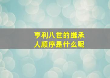 亨利八世的继承人顺序是什么呢