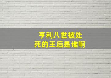 亨利八世被处死的王后是谁啊