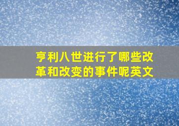 亨利八世进行了哪些改革和改变的事件呢英文