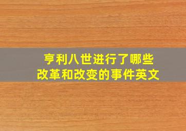 亨利八世进行了哪些改革和改变的事件英文