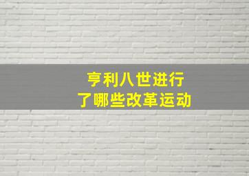 亨利八世进行了哪些改革运动