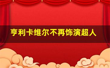 亨利卡维尔不再饰演超人