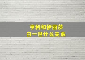 亨利和伊丽莎白一世什么关系