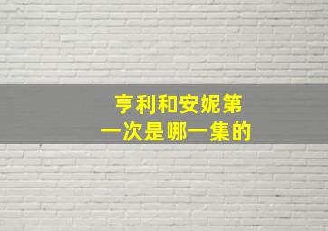 亨利和安妮第一次是哪一集的