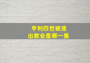 亨利四世被逐出教会是哪一集